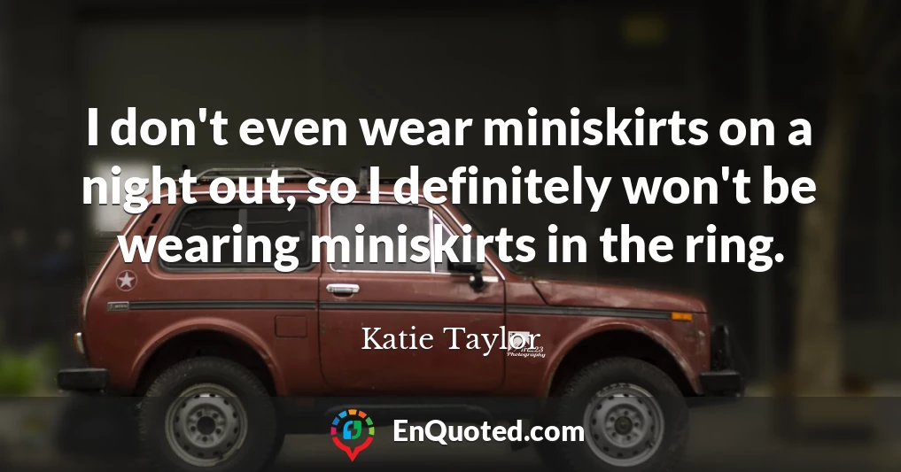 I don't even wear miniskirts on a night out, so I definitely won't be wearing miniskirts in the ring.