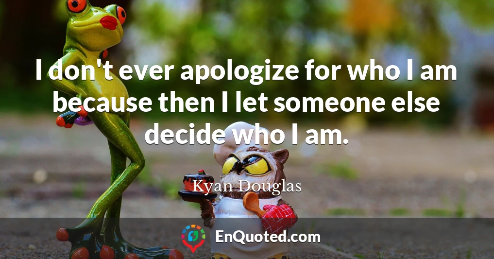 I don't ever apologize for who I am because then I let someone else decide who I am.