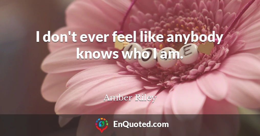 I don't ever feel like anybody knows who I am.