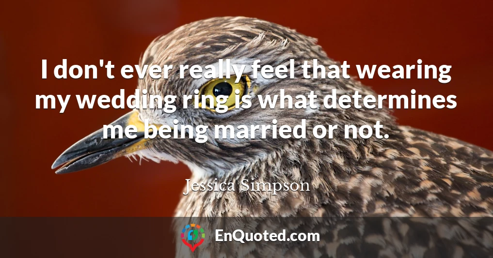 I don't ever really feel that wearing my wedding ring is what determines me being married or not.