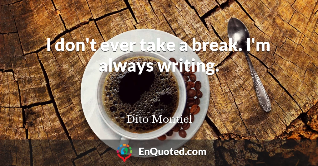 I don't ever take a break. I'm always writing.