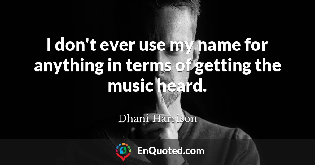 I don't ever use my name for anything in terms of getting the music heard.