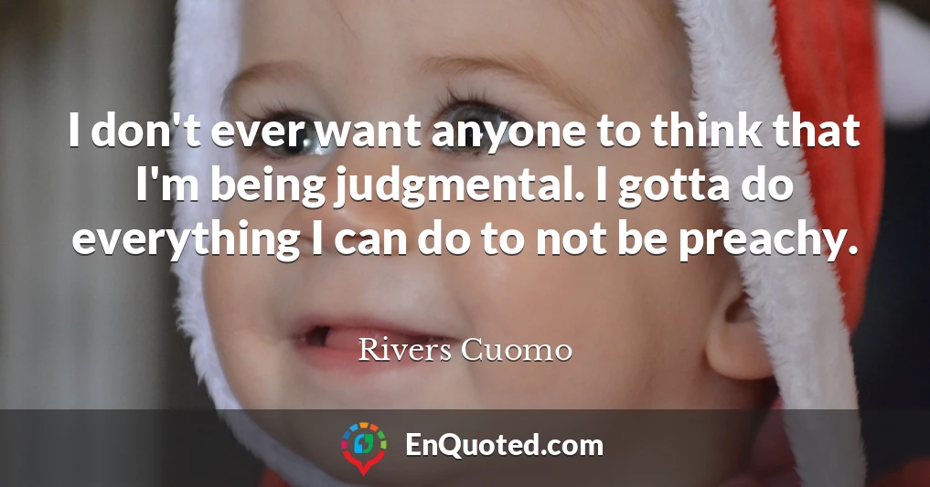 I don't ever want anyone to think that I'm being judgmental. I gotta do everything I can do to not be preachy.