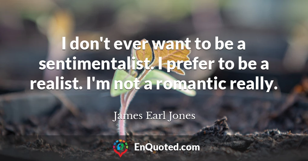 I don't ever want to be a sentimentalist. I prefer to be a realist. I'm not a romantic really.