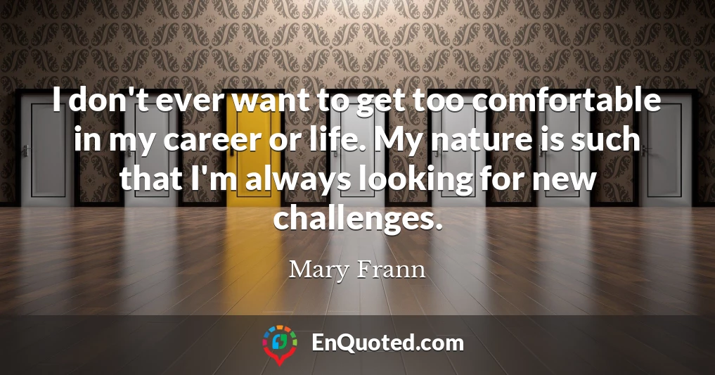 I don't ever want to get too comfortable in my career or life. My nature is such that I'm always looking for new challenges.