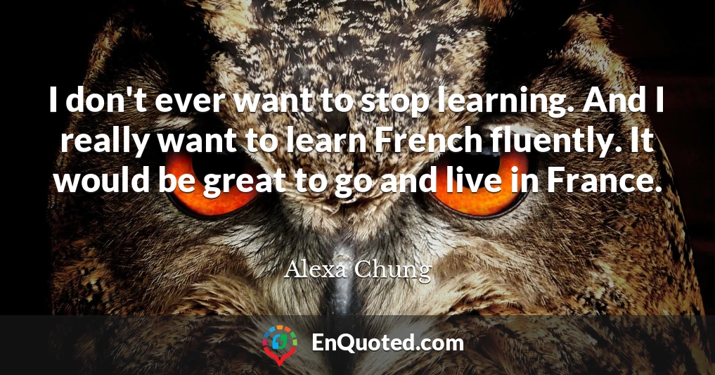 I don't ever want to stop learning. And I really want to learn French fluently. It would be great to go and live in France.