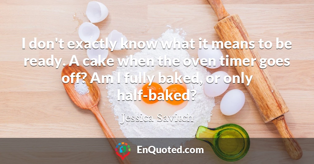 I don't exactly know what it means to be ready. A cake when the oven timer goes off? Am I fully baked, or only half-baked?