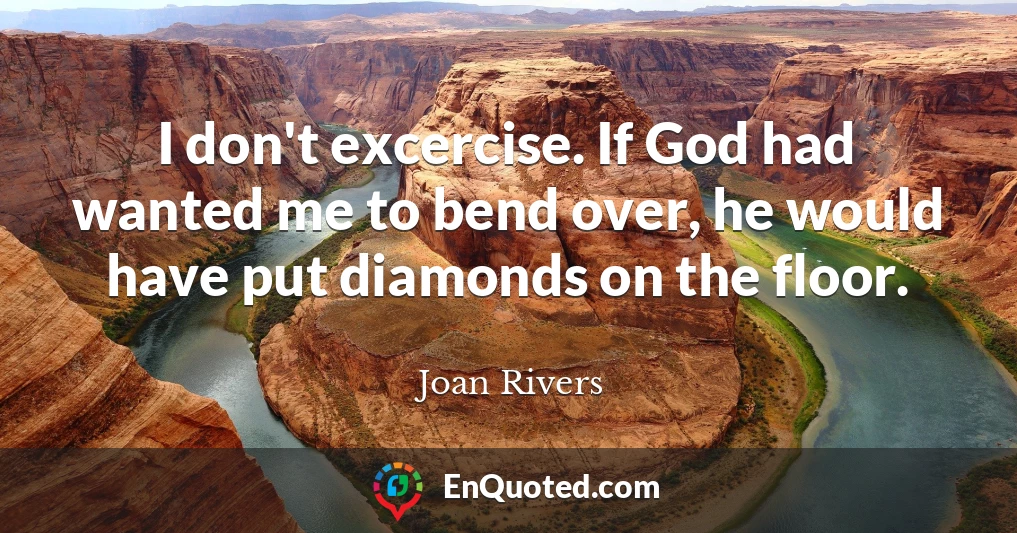 I don't excercise. If God had wanted me to bend over, he would have put diamonds on the floor.