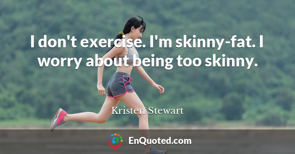 I don't exercise. I'm skinny-fat. I worry about being too skinny.