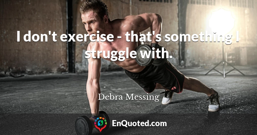 I don't exercise - that's something I struggle with.