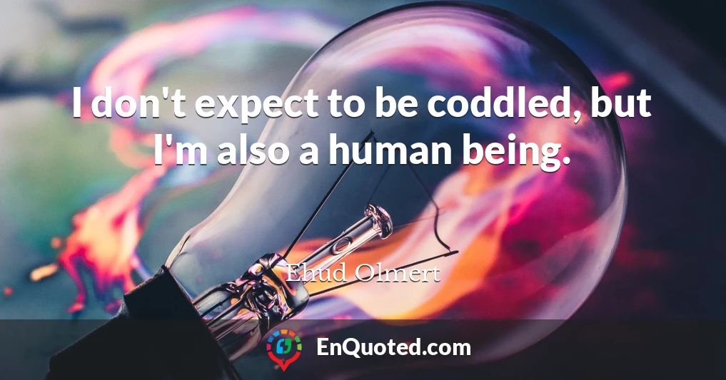 I don't expect to be coddled, but I'm also a human being.