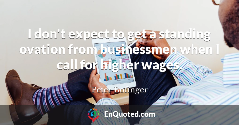 I don't expect to get a standing ovation from businessmen when I call for higher wages.
