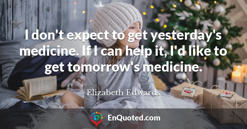 I don't expect to get yesterday's medicine. If I can help it, I'd like to get tomorrow's medicine.