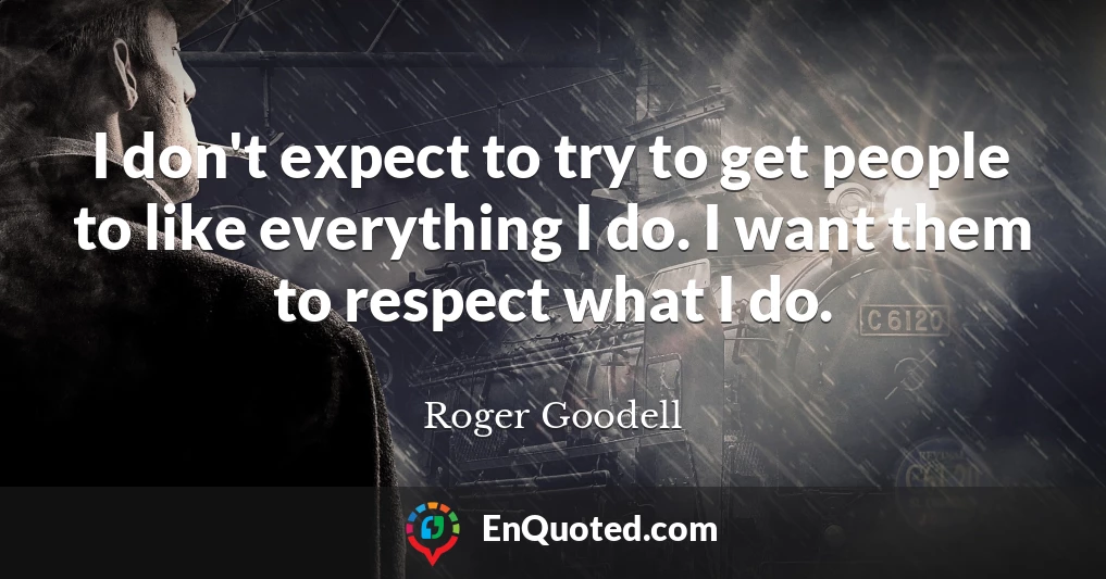 I don't expect to try to get people to like everything I do. I want them to respect what I do.
