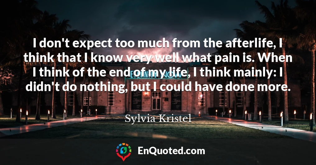 I don't expect too much from the afterlife, I think that I know very well what pain is. When I think of the end of my life, I think mainly: I didn't do nothing, but I could have done more.