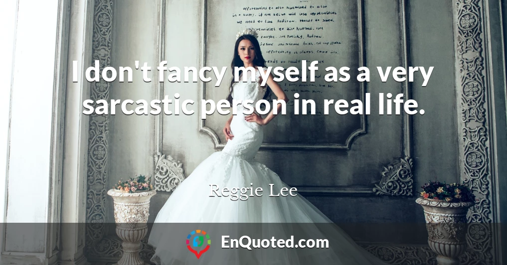 I don't fancy myself as a very sarcastic person in real life.