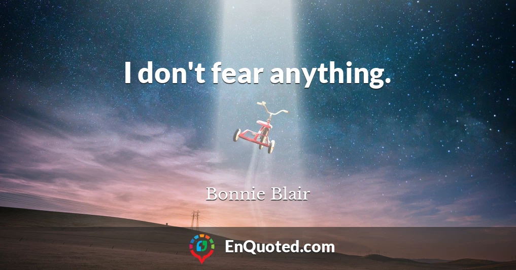 I don't fear anything.