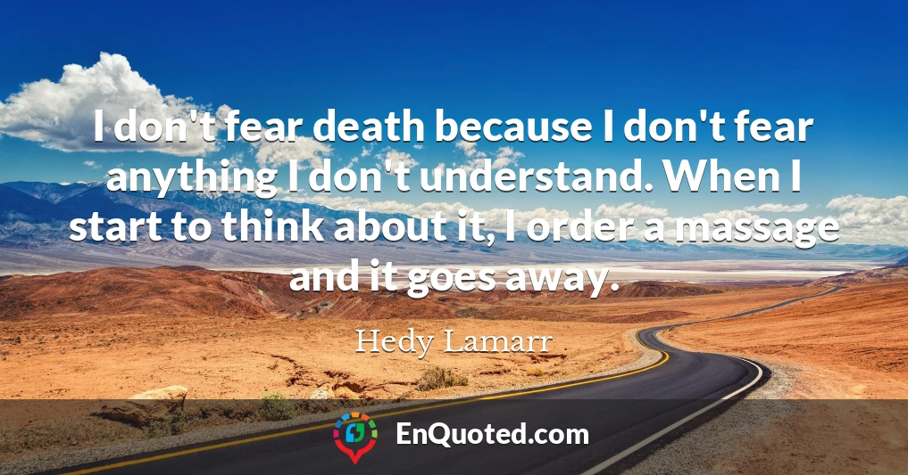 I don't fear death because I don't fear anything I don't understand. When I start to think about it, I order a massage and it goes away.