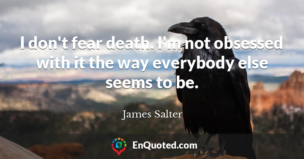 I don't fear death. I'm not obsessed with it the way everybody else seems to be.