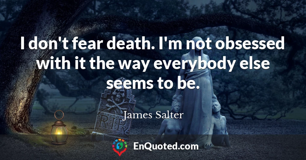 I don't fear death. I'm not obsessed with it the way everybody else seems to be.