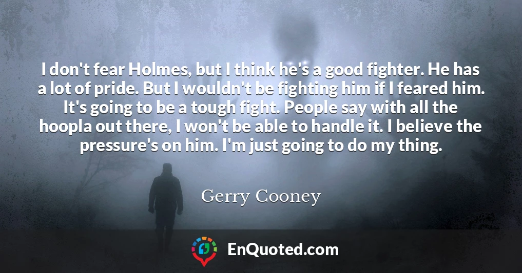 I don't fear Holmes, but I think he's a good fighter. He has a lot of pride. But I wouldn't be fighting him if I feared him. It's going to be a tough fight. People say with all the hoopla out there, I won't be able to handle it. I believe the pressure's on him. I'm just going to do my thing.