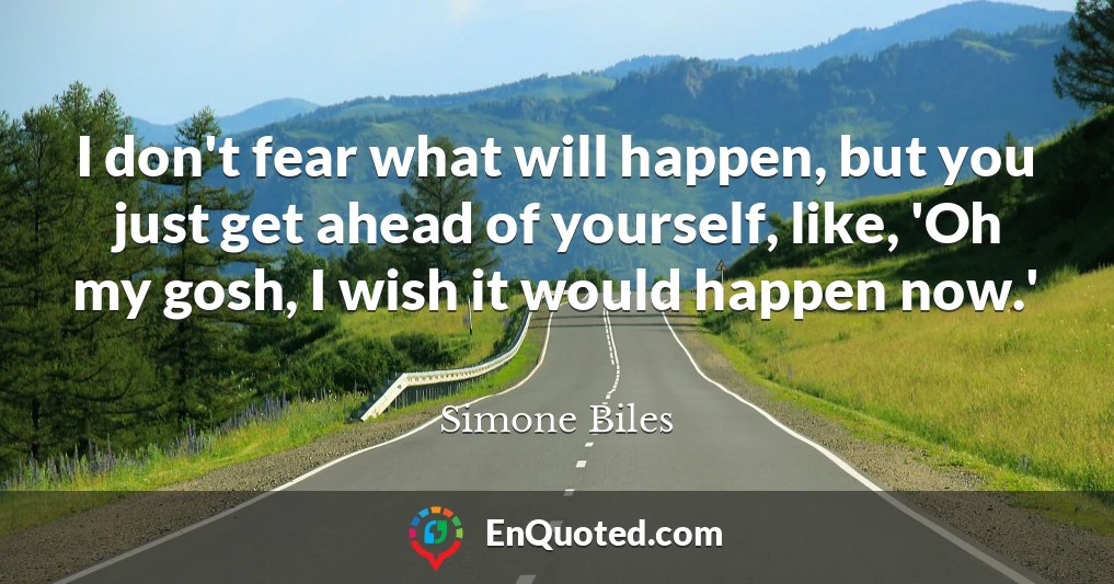 I don't fear what will happen, but you just get ahead of yourself, like, 'Oh my gosh, I wish it would happen now.'