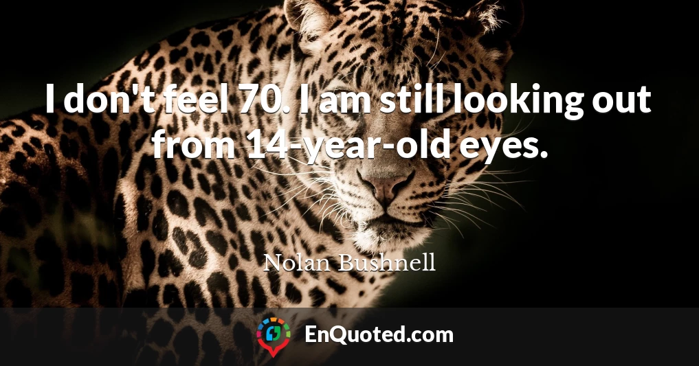 I don't feel 70. I am still looking out from 14-year-old eyes.