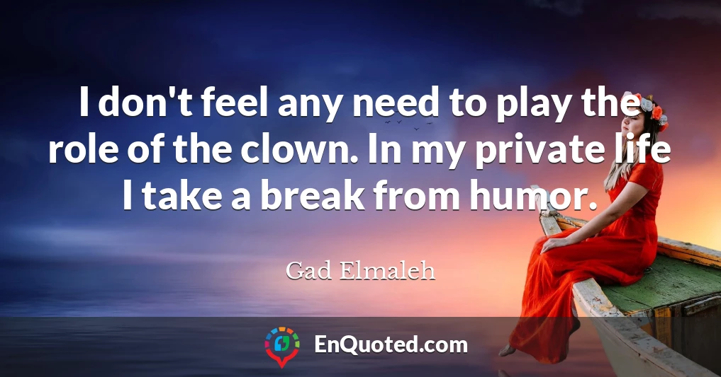 I don't feel any need to play the role of the clown. In my private life I take a break from humor.