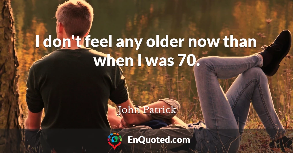 I don't feel any older now than when I was 70.