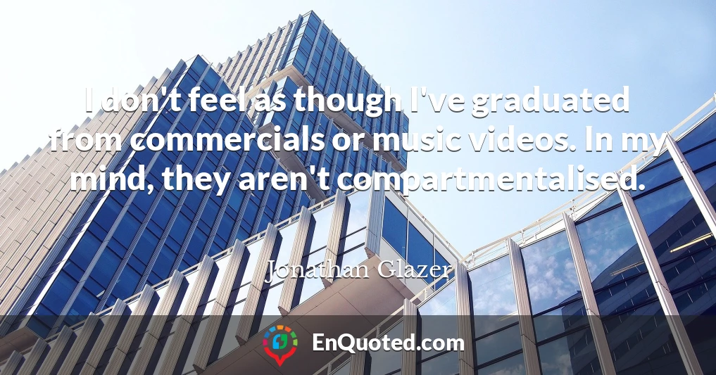 I don't feel as though I've graduated from commercials or music videos. In my mind, they aren't compartmentalised.