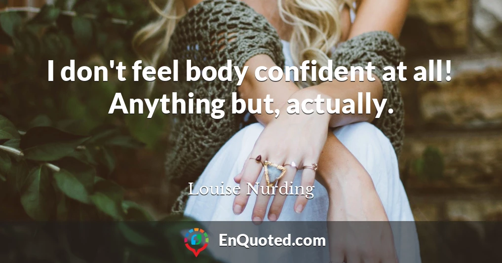 I don't feel body confident at all! Anything but, actually.