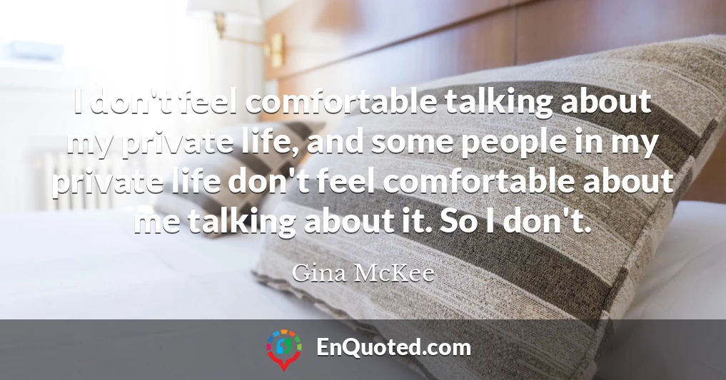 I don't feel comfortable talking about my private life, and some people in my private life don't feel comfortable about me talking about it. So I don't.