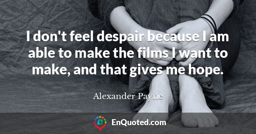 I don't feel despair because I am able to make the films I want to make, and that gives me hope.