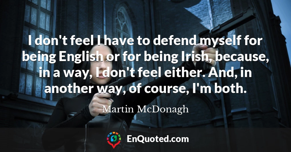 I don't feel I have to defend myself for being English or for being Irish, because, in a way, I don't feel either. And, in another way, of course, I'm both.