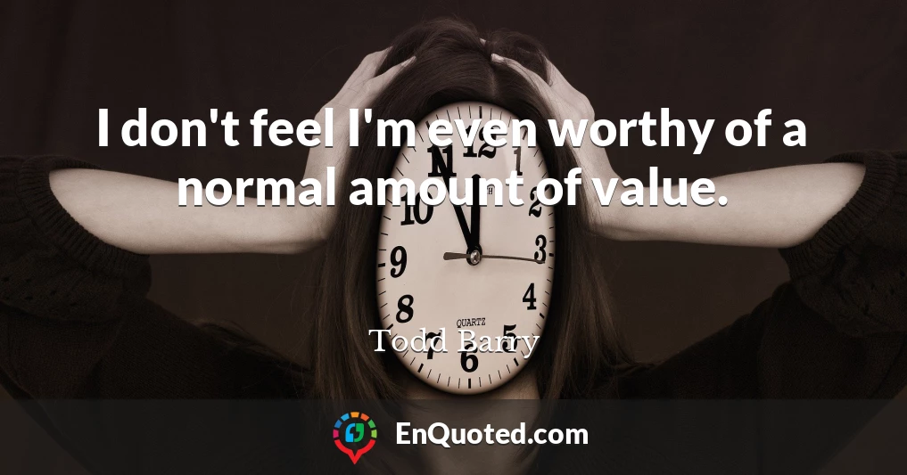 I don't feel I'm even worthy of a normal amount of value.