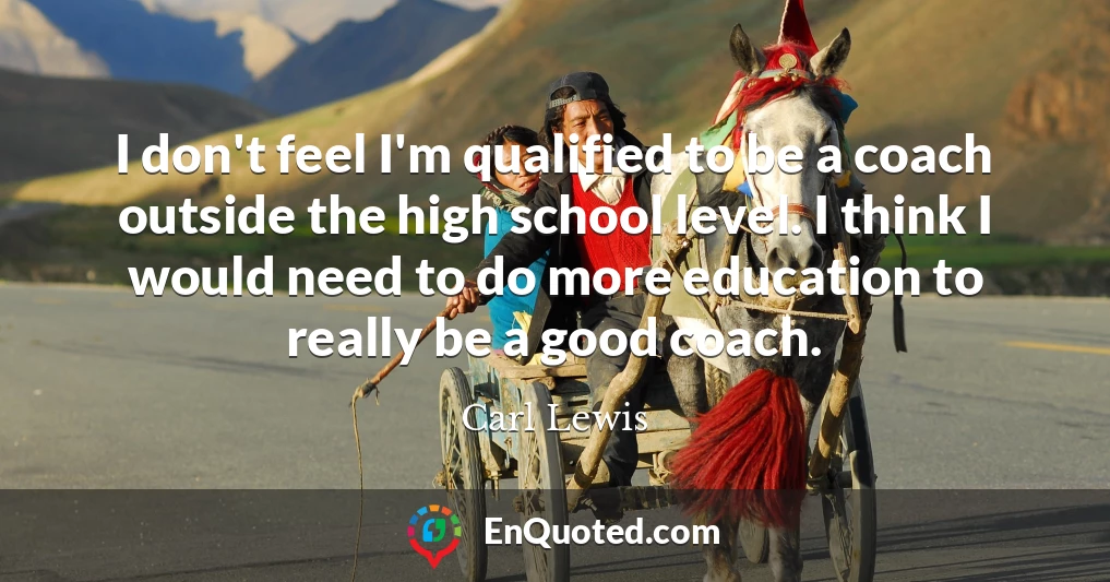 I don't feel I'm qualified to be a coach outside the high school level. I think I would need to do more education to really be a good coach.