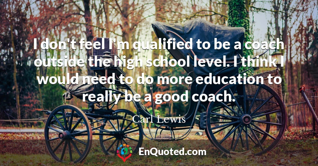 I don't feel I'm qualified to be a coach outside the high school level. I think I would need to do more education to really be a good coach.