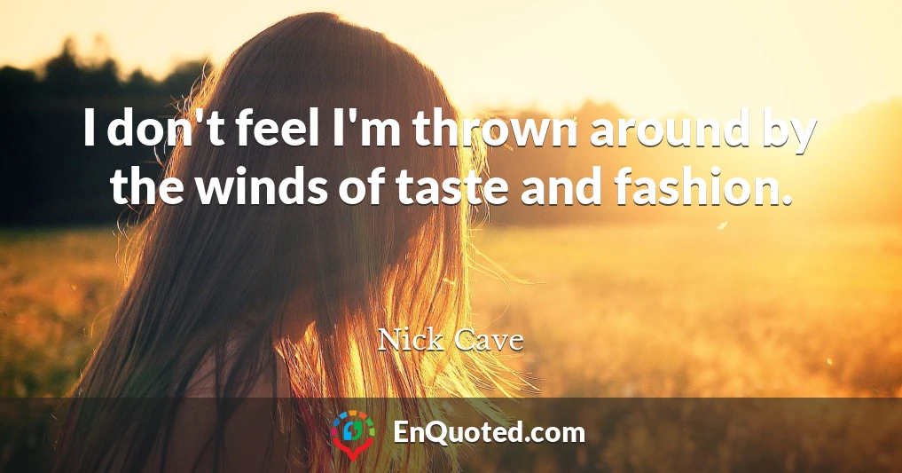 I don't feel I'm thrown around by the winds of taste and fashion.