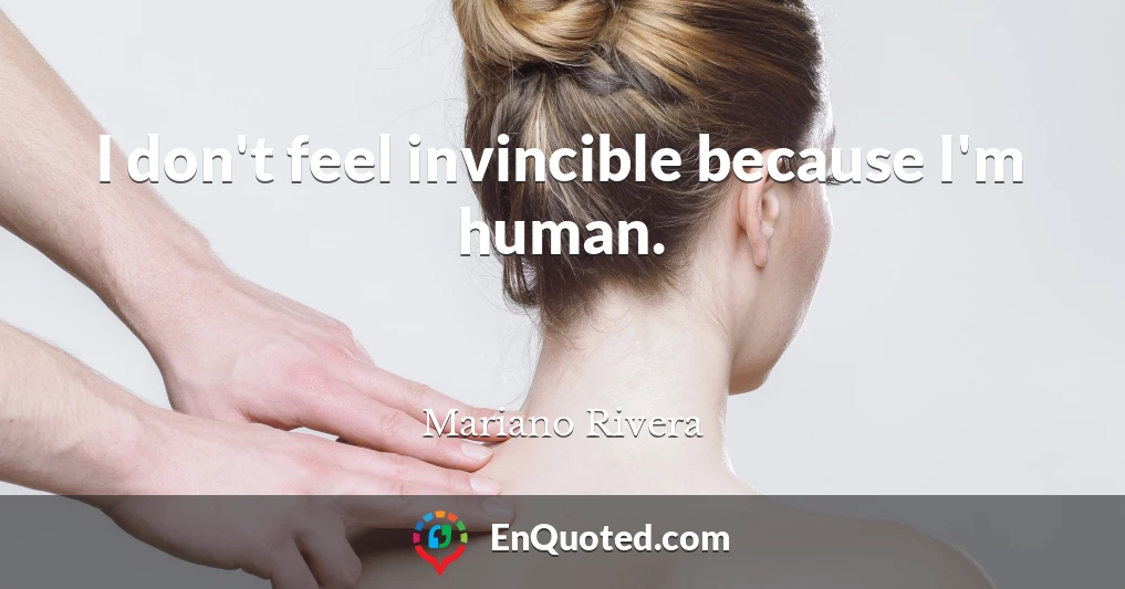 I don't feel invincible because I'm human.