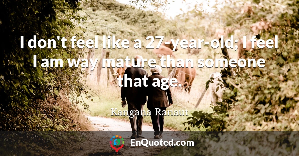 I don't feel like a 27-year-old; I feel I am way mature than someone that age.