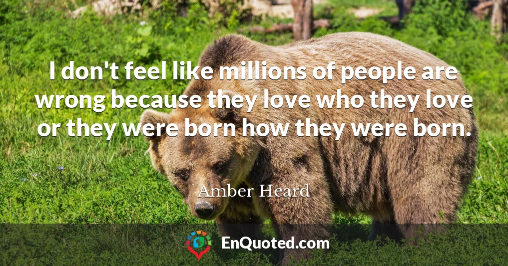 I don't feel like millions of people are wrong because they love who they love or they were born how they were born.