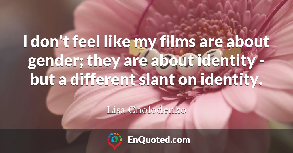 I don't feel like my films are about gender; they are about identity - but a different slant on identity.
