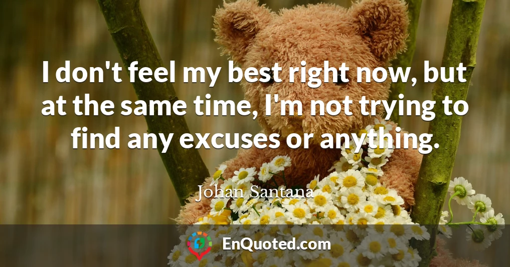 I don't feel my best right now, but at the same time, I'm not trying to find any excuses or anything.