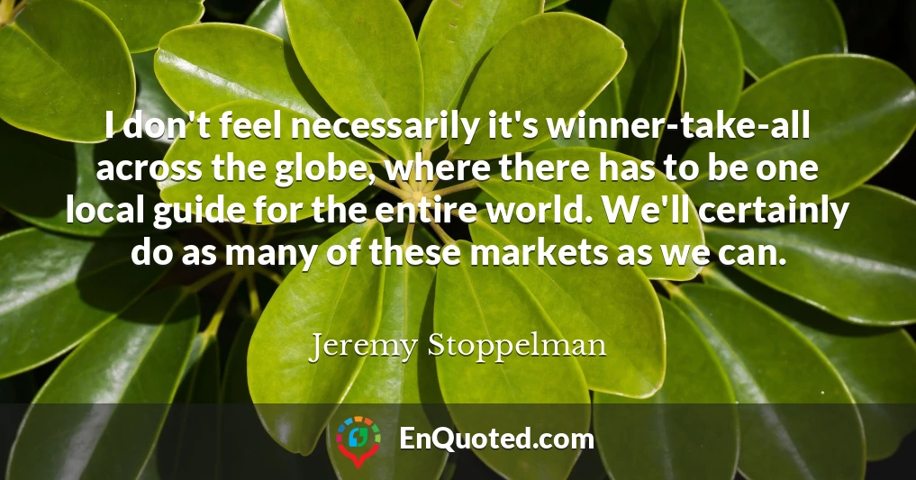 I don't feel necessarily it's winner-take-all across the globe, where there has to be one local guide for the entire world. We'll certainly do as many of these markets as we can.