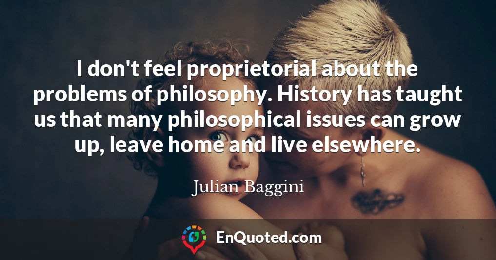 I don't feel proprietorial about the problems of philosophy. History has taught us that many philosophical issues can grow up, leave home and live elsewhere.