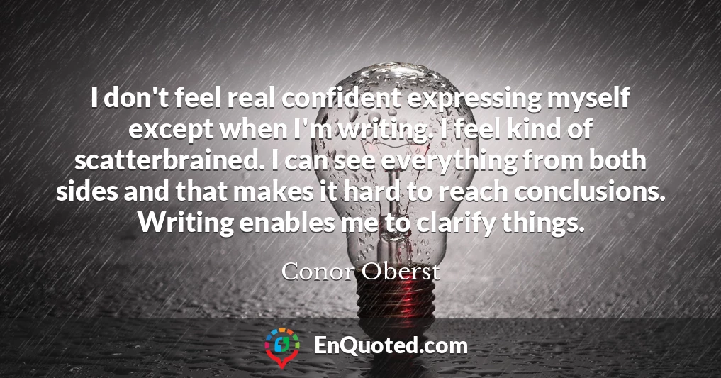 I don't feel real confident expressing myself except when I'm writing. I feel kind of scatterbrained. I can see everything from both sides and that makes it hard to reach conclusions. Writing enables me to clarify things.