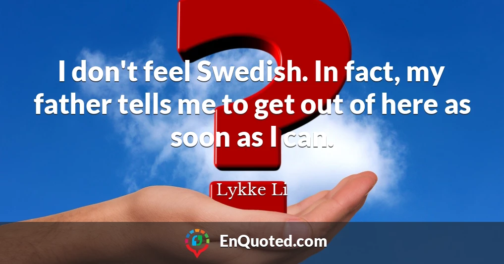I don't feel Swedish. In fact, my father tells me to get out of here as soon as I can.