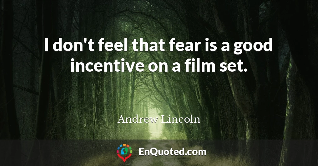 I don't feel that fear is a good incentive on a film set.