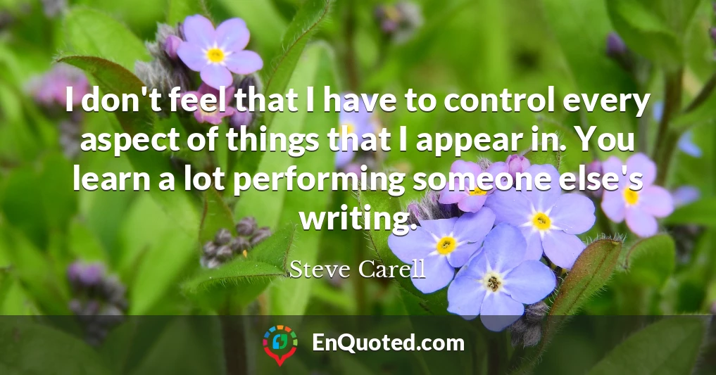 I don't feel that I have to control every aspect of things that I appear in. You learn a lot performing someone else's writing.