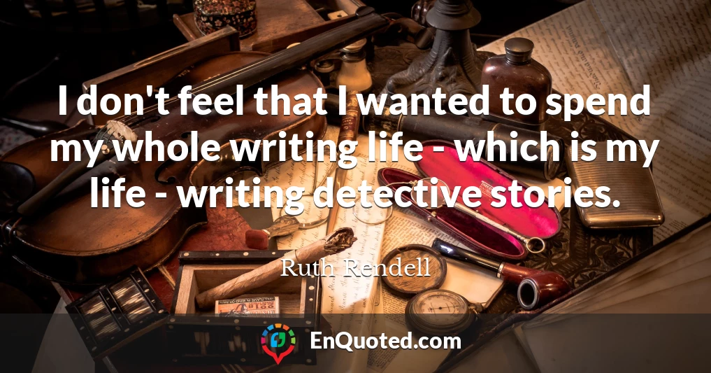 I don't feel that I wanted to spend my whole writing life - which is my life - writing detective stories.